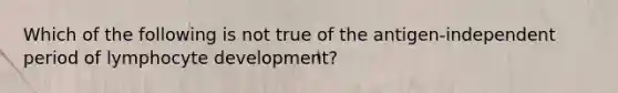 Which of the following is not true of the antigen-independent period of lymphocyte development?