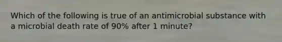 Which of the following is true of an antimicrobial substance with a microbial death rate of 90% after 1 minute?