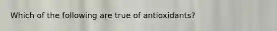 Which of the following are true of antioxidants?