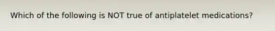 Which of the following is NOT true of antiplatelet medications?