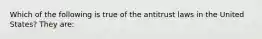 Which of the following is true of the antitrust laws in the United States? They are: