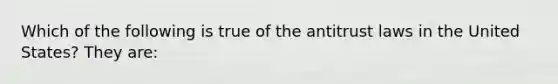 Which of the following is true of the antitrust laws in the United States? They are: