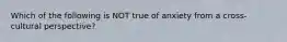 Which of the following is NOT true of anxiety from a cross-cultural perspective?