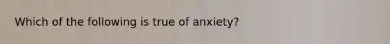 Which of the following is true of anxiety?