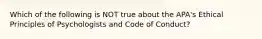 Which of the following is NOT true about the APA's Ethical Principles of Psychologists and Code of Conduct?