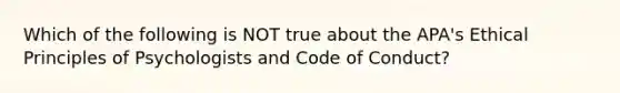 Which of the following is NOT true about the APA's Ethical Principles of Psychologists and Code of Conduct?