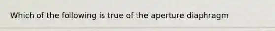 Which of the following is true of the aperture diaphragm