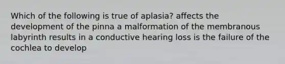 Which of the following is true of aplasia? affects the development of the pinna a malformation of the membranous labyrinth results in a conductive hearing loss is the failure of the cochlea to develop