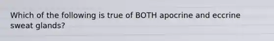 Which of the following is true of BOTH apocrine and eccrine sweat glands?