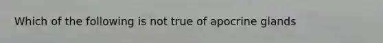 Which of the following is not true of apocrine glands