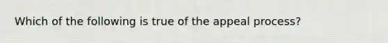 Which of the following is true of the appeal process?