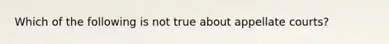 Which of the following is not true about appellate courts?