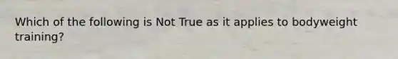 Which of the following is Not True as it applies to bodyweight training?