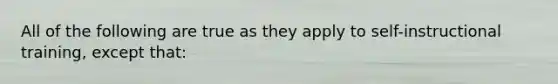 All of the following are true as they apply to self-instructional training, except that: