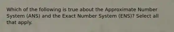 Which of the following is true about the Approximate Number System (ANS) and the Exact Number System (ENS)? Select all that apply.