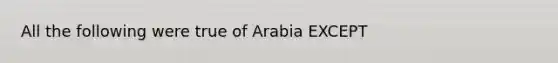 All the following were true of Arabia EXCEPT