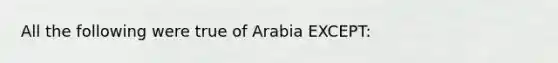 All the following were true of Arabia EXCEPT: