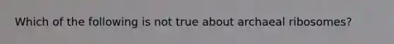 Which of the following is not true about archaeal ribosomes?