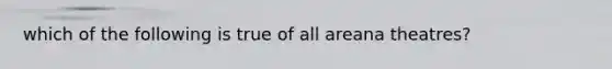 which of the following is true of all areana theatres?