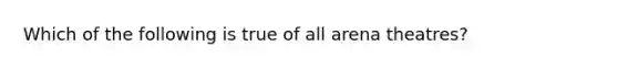 Which of the following is true of all arena theatres?