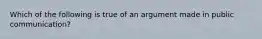 Which of the following is true of an argument made in public communication?