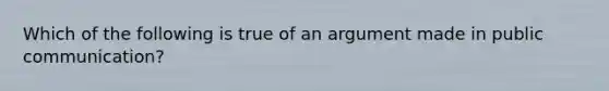 Which of the following is true of an argument made in public communication?