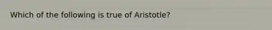 Which of the following is true of Aristotle?