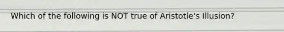 Which of the following is NOT true of Aristotle's Illusion?