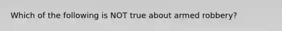 Which of the following is NOT true about armed robbery?