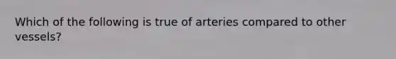 Which of the following is true of arteries compared to other vessels?