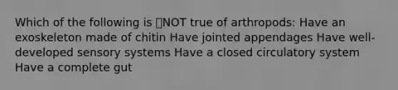 Which of the following is NOT true of arthropods: Have an exoskeleton made of chitin Have jointed appendages Have well-developed sensory systems Have a closed circulatory system Have a complete gut