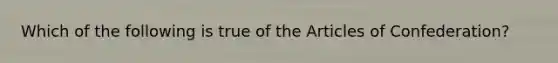 Which of the following is true of the Articles of Confederation?