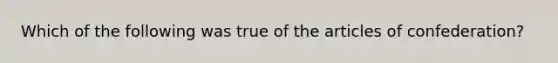 Which of the following was true of the articles of confederation?