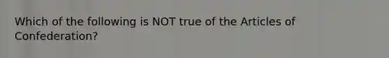 Which of the following is NOT true of the Articles of Confederation?