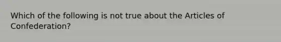 Which of the following is not true about the Articles of Confederation?