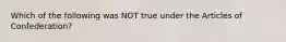 Which of the following was NOT true under the Articles of Confederation?