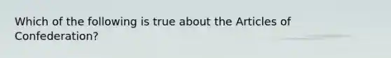 Which of the following is true about <a href='https://www.questionai.com/knowledge/k5NDraRCFC-the-articles-of-confederation' class='anchor-knowledge'>the articles of confederation</a>?