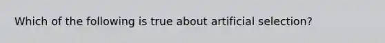 Which of the following is true about artificial selection?