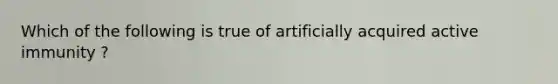 Which of the following is true of artificially acquired active immunity ?