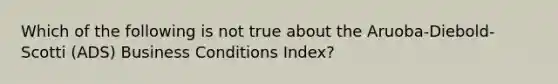 Which of the following is not true about the​ Aruoba-Diebold-Scotti (ADS) Business Conditions​ Index?