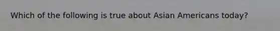 Which of the following is true about <a href='https://www.questionai.com/knowledge/kwuWh8Kr2I-asian-americans' class='anchor-knowledge'>asian americans</a> today?