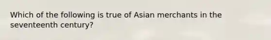 Which of the following is true of Asian merchants in the seventeenth century?