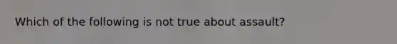 Which of the following is not true about assault?