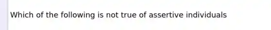 Which of the following is not true of assertive individuals