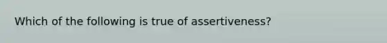 Which of the following is true of assertiveness?