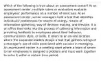 Which of the following is true about an assessment center? At an assessment center, multiple raters or evaluators evaluate employees' performance on a number of exercises. At an assessment center, senior managers hold a test that identifies individuals' preferences for source of energy, means of information gathering, way of decision making, and lifestyle. It is an office that looks into the process of collecting information and providing feedback to employees about their behavior, communication style, or skills. It refers to an on-site location where the corporate leaders design a tool that gathers ratings of a manager's use of skills associated with success in managing. An assessment center is a meeting room where a team of seven to ten employees is assigned a problem and must work together to solve it within a certain time period.