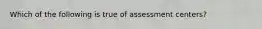 Which of the following is true of assessment centers?