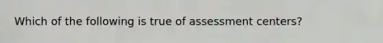 Which of the following is true of assessment centers?