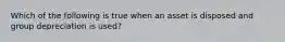 Which of the following is true when an asset is disposed and group depreciation is used?