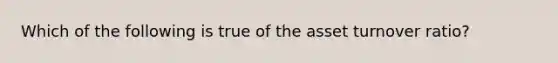 Which of the following is true of the asset turnover ratio?